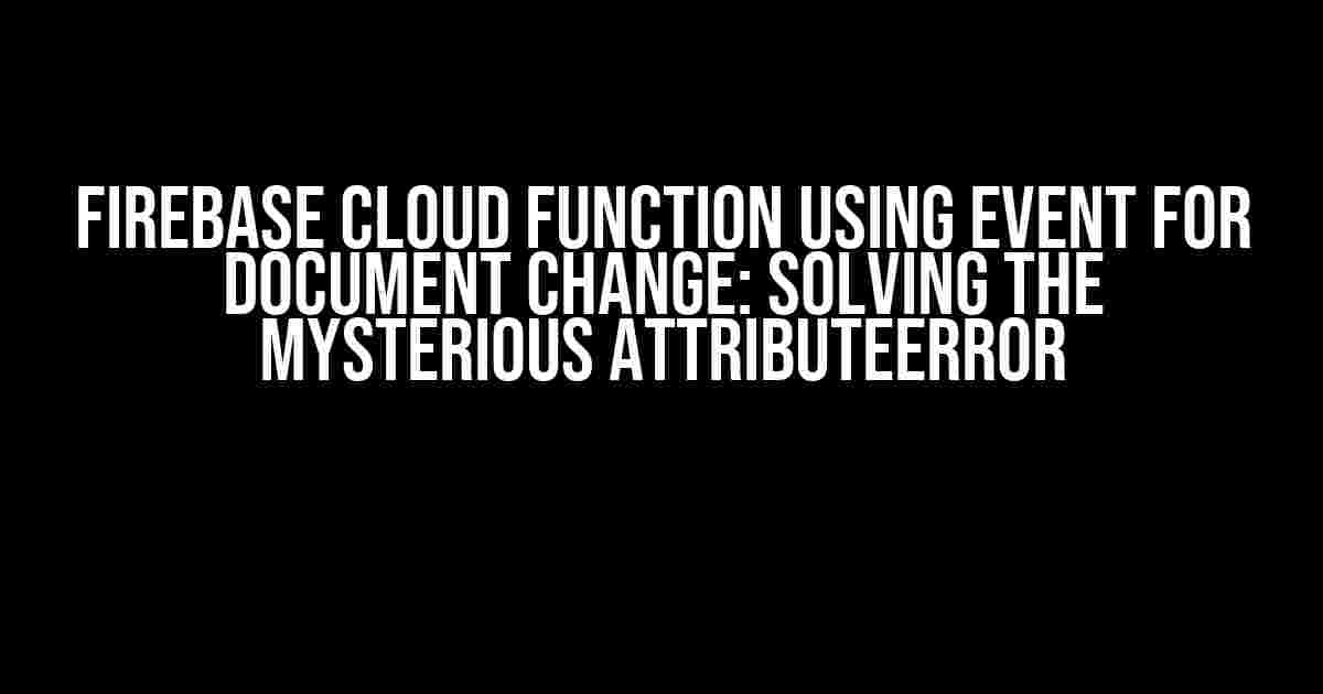 Firebase Cloud Function using Event for Document Change: Solving the Mysterious AttributeError