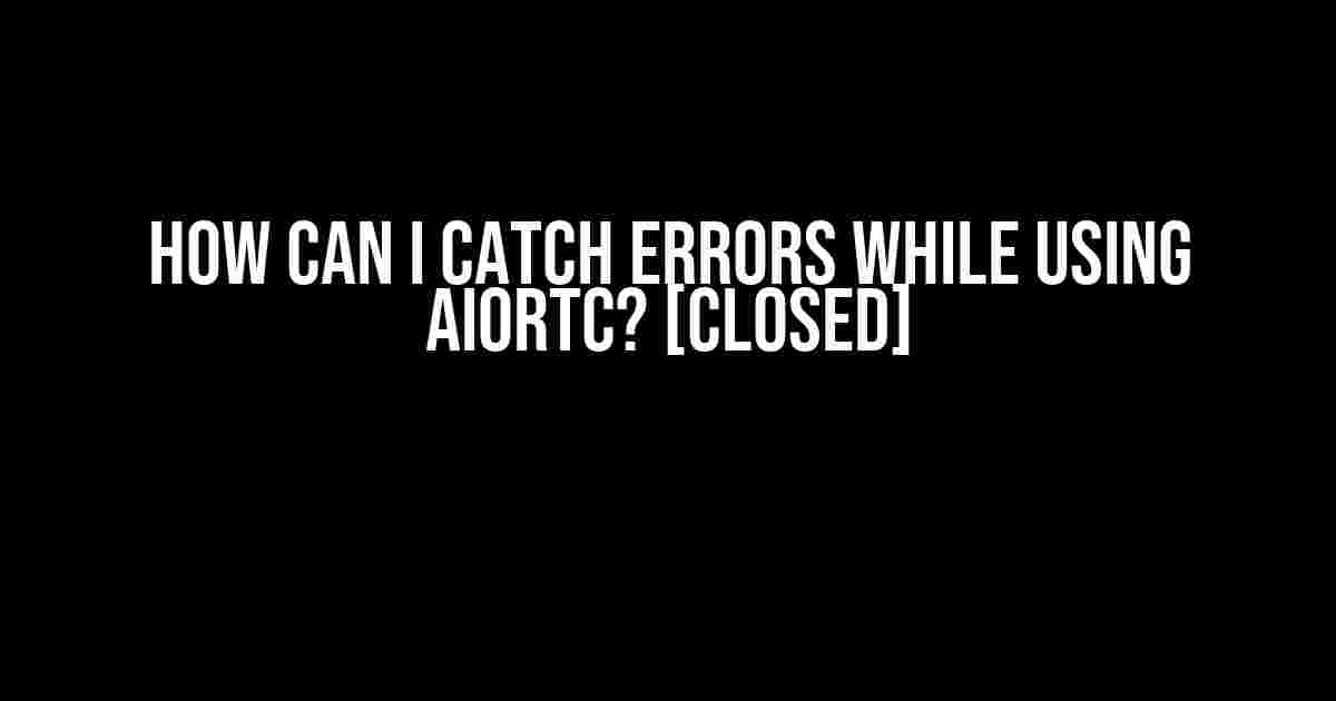 How Can I Catch Errors While Using aiortc? [Closed]