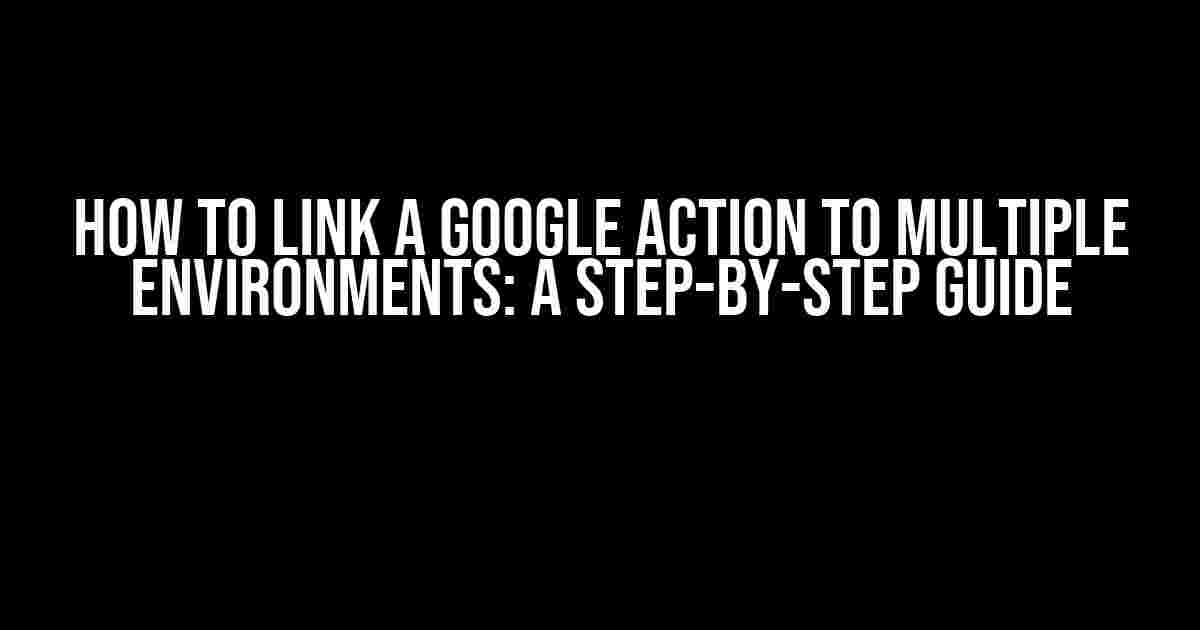 How to Link a Google Action to Multiple Environments: A Step-by-Step Guide