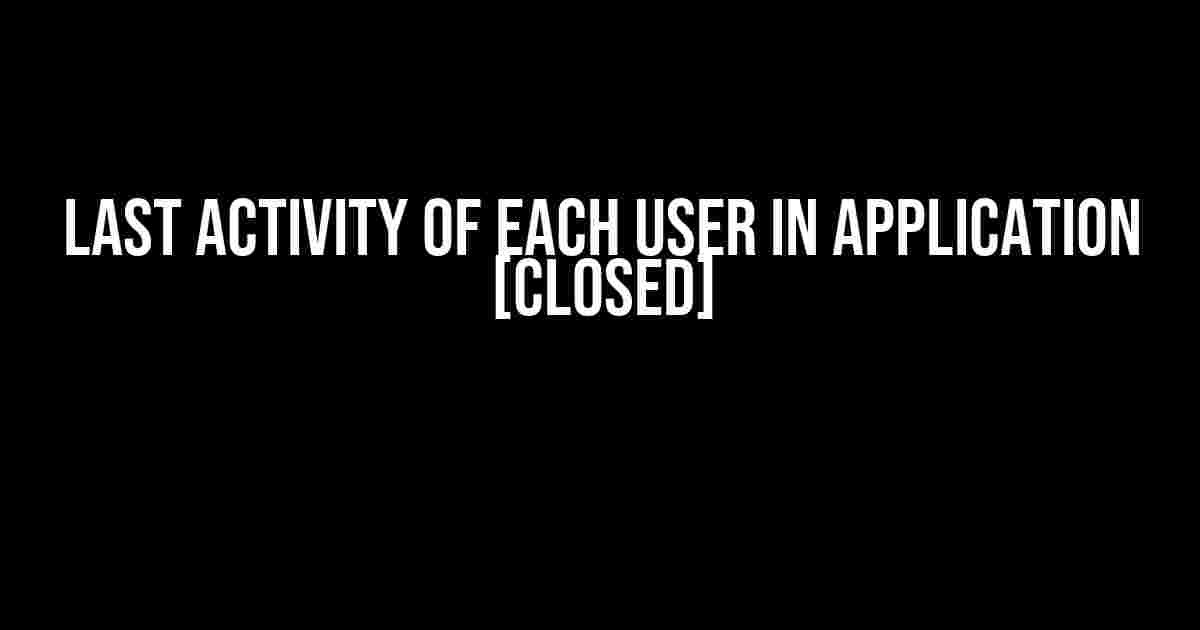 Last Activity of Each User in Application [Closed]