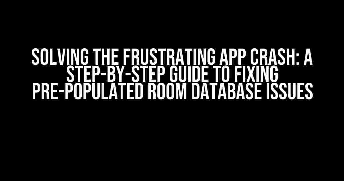 Solving the Frustrating App Crash: A Step-by-Step Guide to Fixing Pre-Populated Room Database Issues