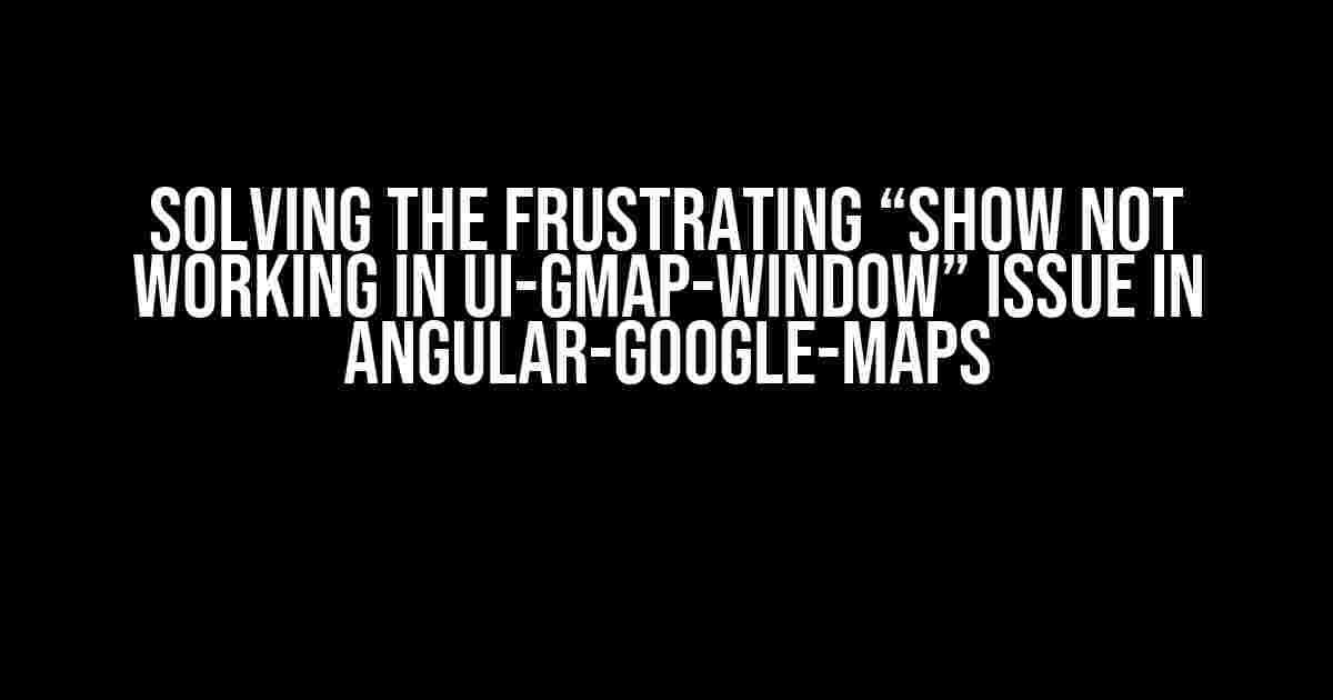 Solving the Frustrating “Show Not Working in UI-Gmap-Window” Issue in Angular-Google-Maps