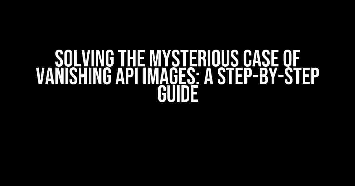 Solving the Mysterious Case of Vanishing API Images: A Step-by-Step Guide