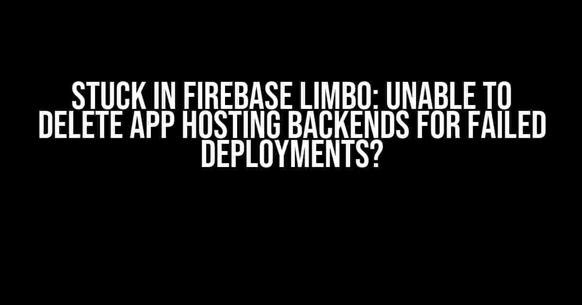 Stuck in Firebase Limbo: Unable to Delete App Hosting Backends for Failed Deployments?