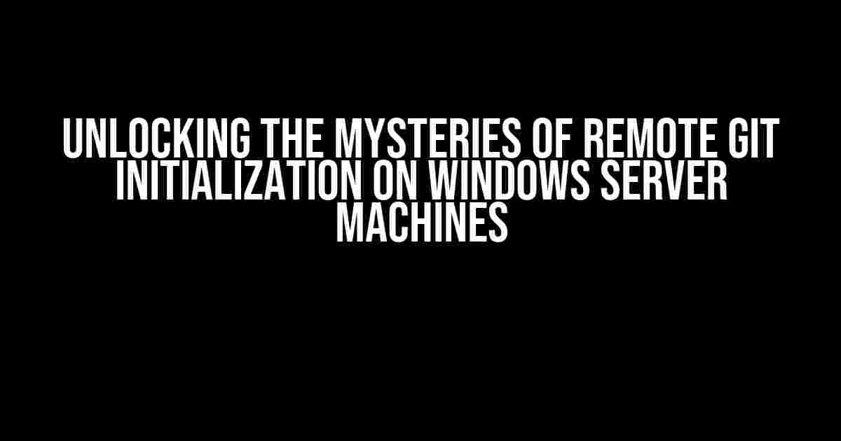 Unlocking the Mysteries of Remote Git Initialization on Windows Server Machines