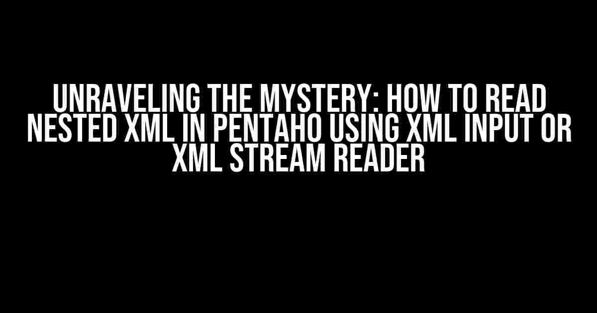 Unraveling the Mystery: How to Read Nested XML in Pentaho Using XML Input or XML Stream Reader